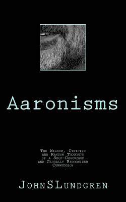 Aaronisms: The Wisdom, Cynicism and Random Thoughts of a Self-Proclaimed and Globally Recognized Curmudgeon 1