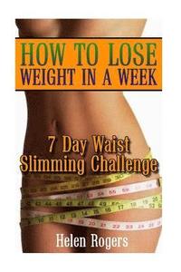 bokomslag How To Lose Weight In A Week: 7 Day Waist Slimming Challenge: (Weight Loss Programs, Weight Loss Books, Weight Loss Plan, Easy Weight Loss, Fast Wei