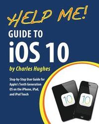 bokomslag Help Me! Guide to iOS 10: Step-by-Step User Guide for Apple's Tenth Generation OS on the iPhone, iPad, and iPod Touch