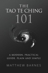 bokomslag The Tao Te Ching 101: a modern, practical guide, plain and simple