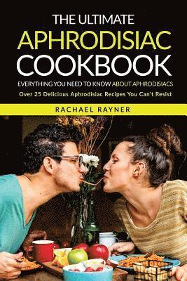 The Ultimate Aphrodisiac Cookbook: Everything You Need to Know About Aphrodisiacs - Over 25 Delicious Aphrodisiac Recipes You Can't Resist 1