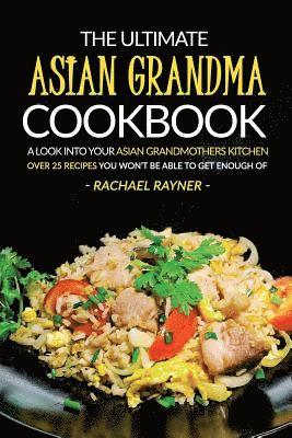 The Ultimate Asian Grandma Cookbook: A Look into Your Asian Grandmothers Kitchen - Over 25 Recipes You Won't Be Able to Get Enough Of 1