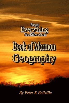 Peter K. Bellville - Forget Everything You Know About Book of Mormon Geography: The Narrow Neck of Land, Häftad