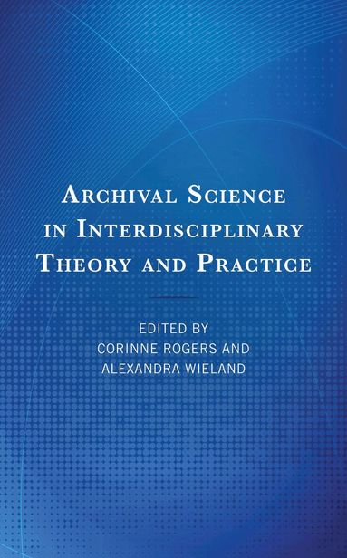 Corinne Rogers, Alexandra Wieland - Archival Science in Interdisciplinary Theory and Practice, Inbunden