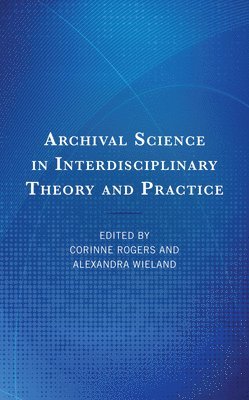 Corinne Rogers, Alexandra Wieland - Archival Science in Interdisciplinary Theory and Practice, Inbunden
