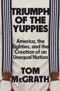 bokomslag Triumph of the Yuppies: America, the Eighties, and the Creation of an Unequal Nation