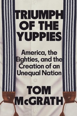 bokomslag Triumph of the Yuppies: America, the Eighties, and the Creation of an Unequal Nation