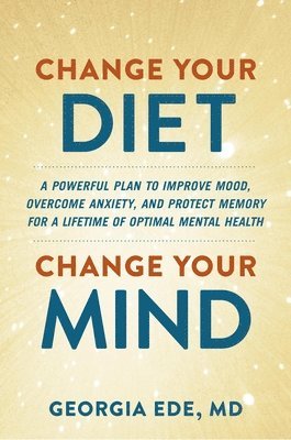 bokomslag Change Your Diet, Change Your Mind: A Powerful Plan to Improve Mood, Overcome Anxiety, and Protect Memory for a Lifetime of Optimal Mental Health