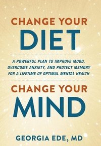 bokomslag Change Your Diet, Change Your Mind: A Powerful Plan to Improve Mood, Overcome Anxiety, and Protect Memory for a Lifetime of Optimal Mental Health