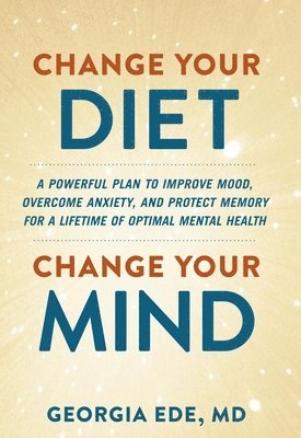 Georgia Ede - Change Your Diet, Change Your Mind: A Powerful Plan to Improve Mood, Overcome Anxiety, and Protect Memory for a Lifetime of Optimal Mental Health, Häftad