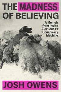 bokomslag The Madness of Believing: A Memoir from Inside Alex Jones's Conspiracy Machine