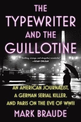 Mark Braude - The Typewriter and the Guillotine: An American Journalist, a German Serial Killer, and Paris on the Eve of WWII, Inbunden