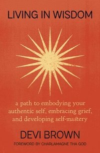 bokomslag Living in Wisdom: A Path to Embodying Your Authentic Self, Embracing Grief, and Developing Self-Mastery