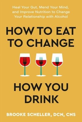 bokomslag How to Eat to Change How You Drink: Heal Your Gut, Mend Your Mind, and Improve Nutrition to Change Your Relationship with Alcohol