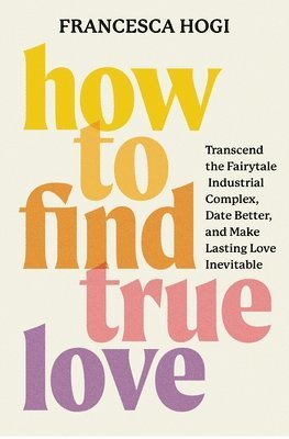 bokomslag How to Find True Love: Unlock Your Romantic Flow and Create Lasting Relationships