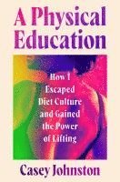 bokomslag A Physical Education: How I Escaped Diet Culture and Gained the Power of Lifting