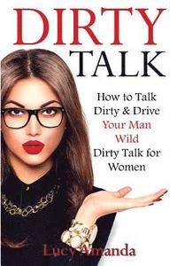 bokomslag Dirty Talk: How to Talk Dirty & Drive Your Man Wild, Dirty Talk for Women