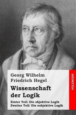 Wissenschaft der Logik: Erster Teil: Die objektive Logik + Zweiter Teil: Die subjektive Logik 1