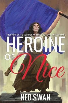 Heroine of Nice: The Story of the Courage and Love of Catherine Segurane 1