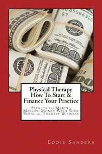 bokomslag Physical Therapy How To Start & Finance Your Practice: Secrets to Making Massive Money With Your Physical Therapy Business