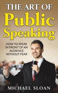 bokomslag The Art Of Public Speaking: How To Speak In Front Of An Audience Without Fear