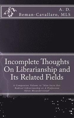 Incomplete Thoughts On Librarianship and Its Related Fields: A Companion Volume to 'Alea Iacta Est: Radical Librarianship or A Profession Often Misund 1
