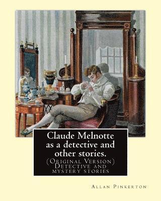 Claude Melnotte as a detective and other stories. By: Allan Pinkerton: (Original Version) Detective and mystery stories 1