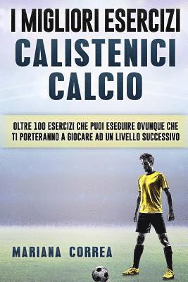 bokomslag i MIGLIORI ESERCIZI CALISTENICI CALCIO: OLTRE 100 ESERCIZI CHE PUOI ESEGUIRE OVUNQUE CHE TI PORTERANNO a GIOCARE AD UN LIVELLO SUCCESSIVO