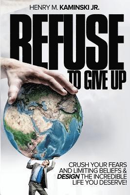 Refuse to Give Up: Crush Your Fears and Limiting Beliefs & Design the Incredible Life You Deserve! 1