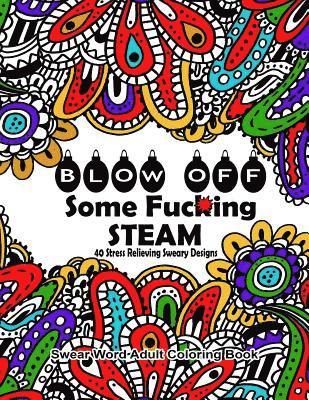 Swear Word Adult Coloring Book: Blow Off Some Fuc*ing Steam 40 Stress Relieving Sweary Designs: Release Your Anger With The Best Swear Word Relief Boo 1
