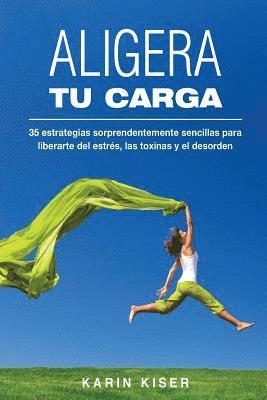 Aligera tu carga: 35 estrategias sorprendentemente sencillas para liberarte del estrés, las toxinas y el desorden 1