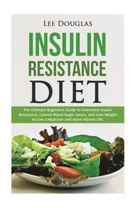 bokomslag Insulin Resistance Diet: The Ultimate Beginners Guide To Overcome Insulin Resistance, Control Blood Sugar Levels, and Lose Weight to Live a Hea