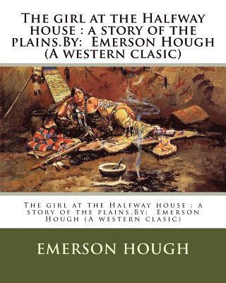 bokomslag The girl at the Halfway house: a story of the plains.By: Emerson Hough (A western clasic)