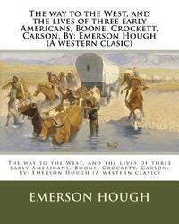 bokomslag The way to the West, and the lives of three early Americans, Boone, Crockett, Carson. By: Emerson Hough (A western clasic)