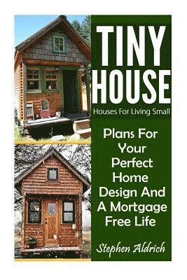 Tiny House: Houses For Living Small: Plans For Your Perfect Home Design And A Mortgage Free Life (Tiny Homes, Tiny House Plans, Su 1