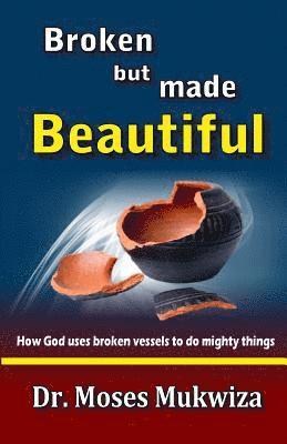 Broken but made Beautiful: How God uses broken vessels to do mighty things 1