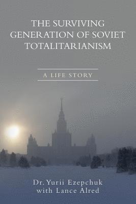 Lance Alred, Yurii Ezepchuk - The Surviving Generation of Soviet Totalitarianism: A Life Story, Häftad