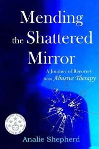 bokomslag Mending the Shattered Mirror: A Journey of Recovery from Abusive Therapy