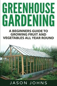 bokomslag Greenhouse Gardening - A Beginners Guide To Growing Fruit and Vegetables All Year Round