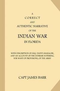 bokomslag A Correct and Authentic Narrative of the Indian War in Florida: with Description of Maj. Dade's Massacre, and an Account of the Extreme Suffering, for