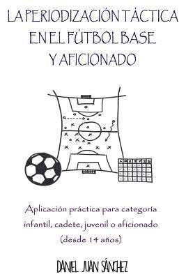 Daniel Juan Sanchez - La Periodización Táctica en el Fútbol Base y Aficionado: Aplicación práctica para categoría Infantil, Cadete, Juvenil o Aficionado (desde 14 años), Häftad