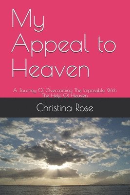 My Appeal to Heaven: A Journey Of Overcoming The Impossible With The Help Of Heaven 1
