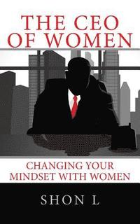 bokomslag The CEO of Women: Changing Your Mindset with Women