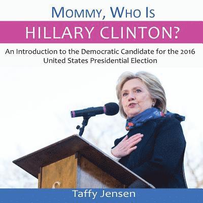 Mommy, Who is Hillary Clinton?: An Introduction to the Democratic Candidate for the 2016 United States Presidential Election 1