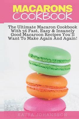 Macarons Cookbook: The Ultimate Macaron Cookbook With 36 Fast, Easy & Insanely Good Macaroon Recipes You'll Want To Make Again And Again 1