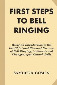 bokomslag First Steps to Bell Ringing: Being an Introduction to the Healthful and Pleasant Exercise of Bell Ringing, in Rounds and Changes, upon Church Bells