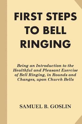 First Steps to Bell Ringing: Being an Introduction to the Healthful and Pleasant Exercise of Bell Ringing, in Rounds and Changes, upon Church Bells 1