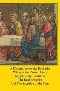 bokomslag A Dissertation on the Eucharist: Wherein Are Proved From Scripture and Tradition The Real Presence And The Sacrifice of the Mass