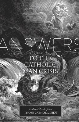 Answers to the Catholic Man Crisis: Collected Articles from Those Catholic Men 1