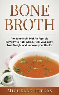 bokomslag Bone Broth: The Bone Broth Diet An Age-old Remedy to Fight Aging, Heal your Body, Lose Weight and Improve your Health